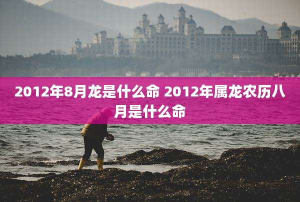 2012年8月龙是什么命 2012年属龙农历八月是什么命