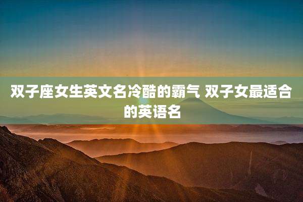 双子座女生英文名冷酷的霸气 双子女最适合的英语名