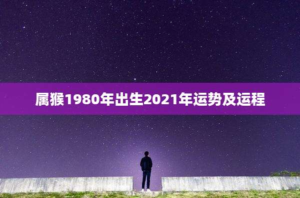 属猴1980年出生2021年运势及运程
