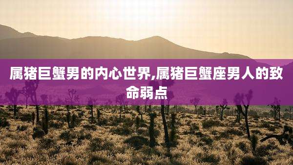 属猪巨蟹男的内心世界,属猪巨蟹座男人的致命弱点