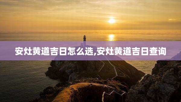 安灶黄道吉日怎么选,安灶黄道吉日查询