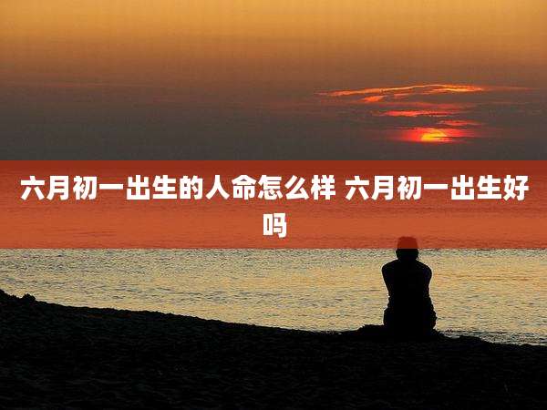六月初一出生的人命怎么样 六月初一出生好吗