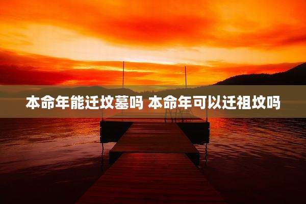 本命年能迁坟墓吗 本命年可以迁祖坟吗