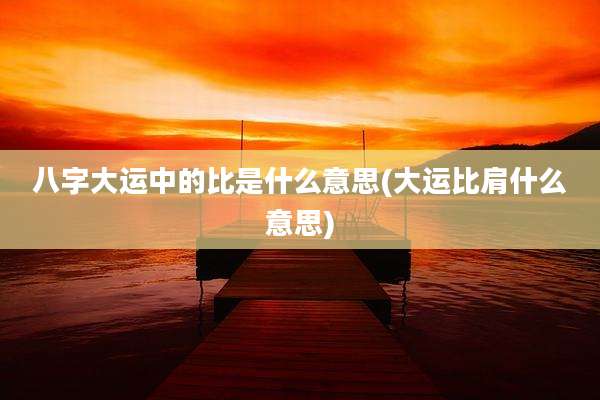 八字大运中的比是什么意思(大运比肩什么意思)