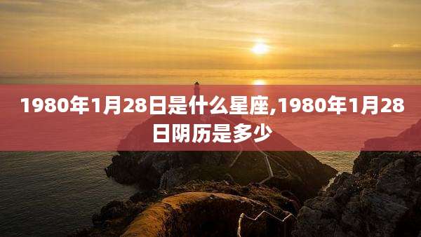 1980年1月28日是什么星座,1980年1月28日阴历是多少
