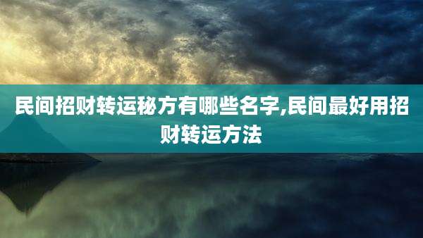 民间招财转运秘方有哪些名字,民间最好用招财转运方法