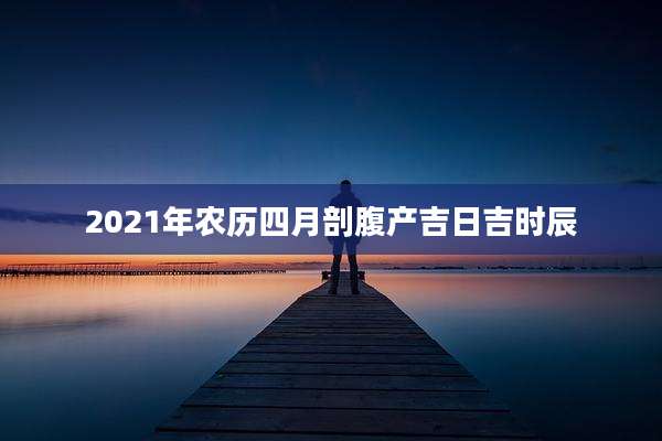 2021年农历四月剖腹产吉日吉时辰