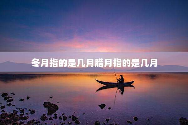 冬月指的是几月腊月指的是几月