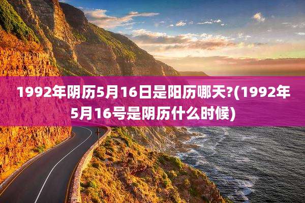 1992年阴历5月16日是阳历哪天?(1992年5月16号是阴历什么时候)