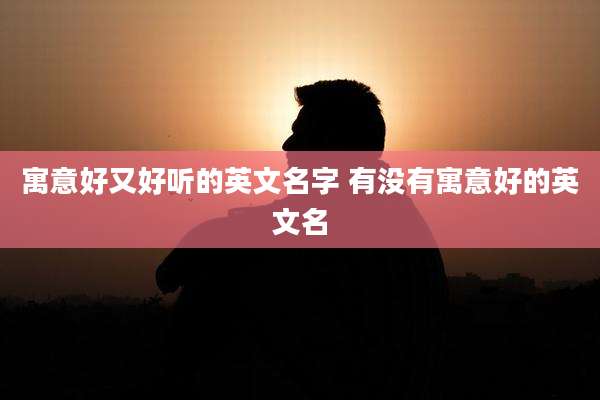 寓意好又好听的英文名字 有没有寓意好的英文名
