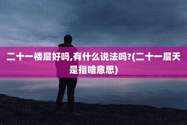 二十一楼层好吗,有什么说法吗?(二十一层天是指啥意思)