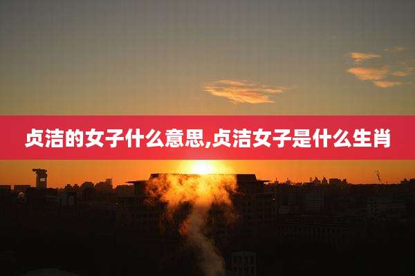 贞洁的女子什么意思,贞洁女子是什么生肖