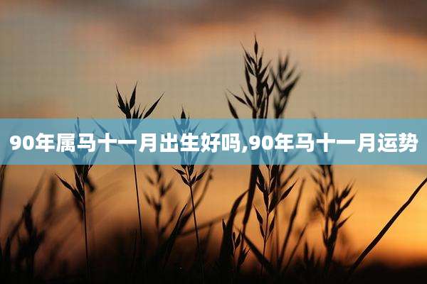 90年属马十一月出生好吗,90年马十一月运势