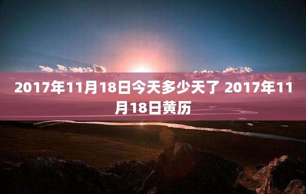 2017年11月18日今天多少天了 2017年11月18日黄历
