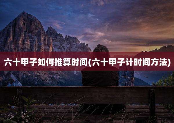 六十甲子如何推算时间(六十甲子计时间方法)