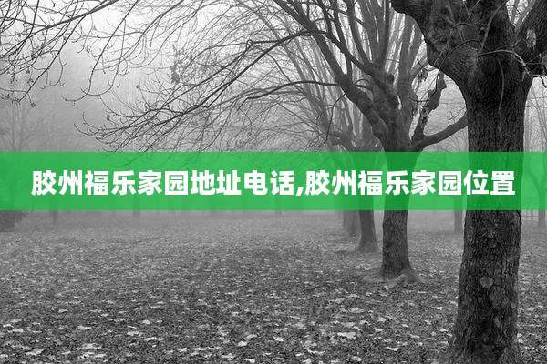胶州福乐家园地址电话,胶州福乐家园位置