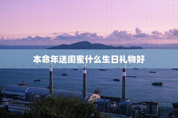 本命年送闺蜜什么生日礼物好