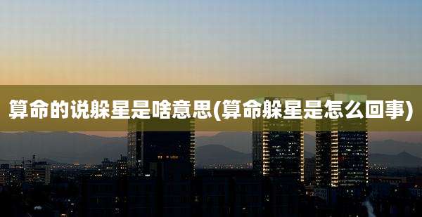 算命的说躲星是啥意思(算命躲星是怎么回事)