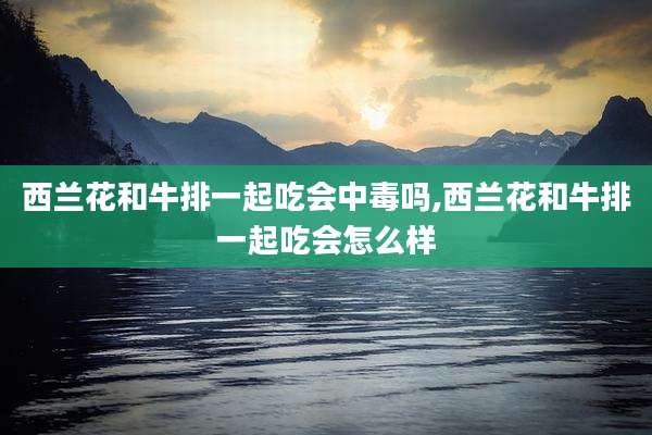 西兰花和牛排一起吃会中毒吗,西兰花和牛排一起吃会怎么样