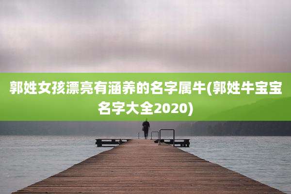 郭姓女孩漂亮有涵养的名字属牛(郭姓牛宝宝名字大全2020)