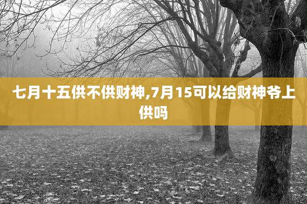 七月十五供不供财神,7月15可以给财神爷上供吗