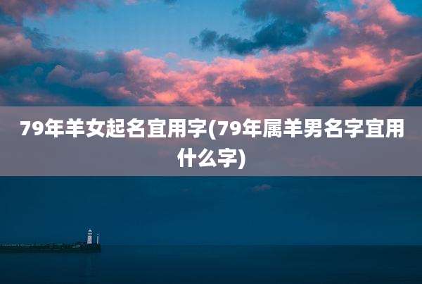 79年羊女起名宜用字(79年属羊男名字宜用什么字)