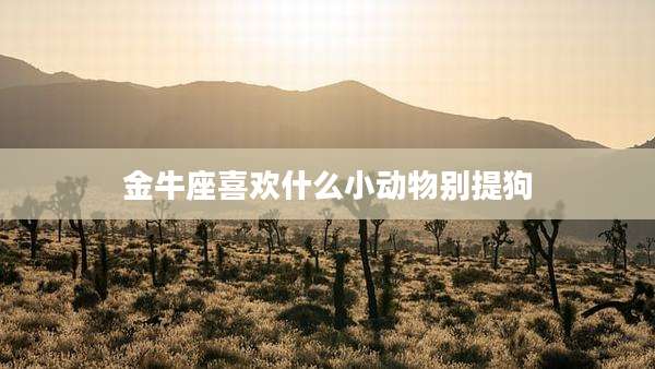 金牛座喜欢什么小动物别提狗