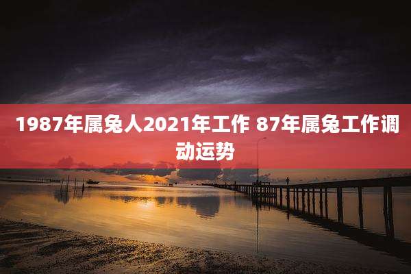 1987年属兔人2021年工作 87年属兔工作调动运势