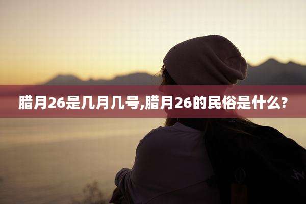 腊月26是几月几号,腊月26的民俗是什么?