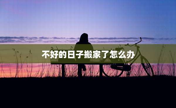 不好的日子搬家了怎么办