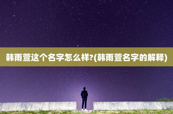 韩雨萱这个名字怎么样?(韩雨萱名字的解释)