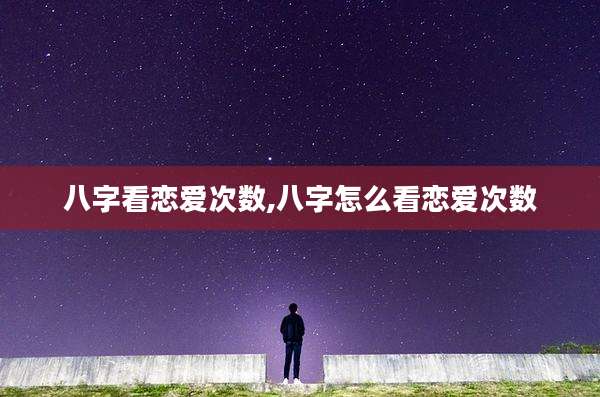 八字看恋爱次数,八字怎么看恋爱次数