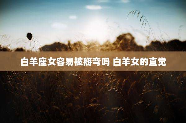 白羊座女容易被掰弯吗 白羊女的直觉