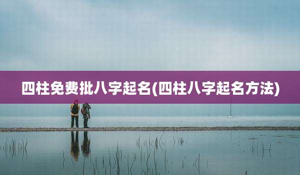 四柱免费批八字起名(四柱八字起名方法)