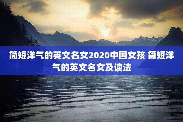 简短洋气的英文名女2020中国女孩 简短洋气的英文名女及读法