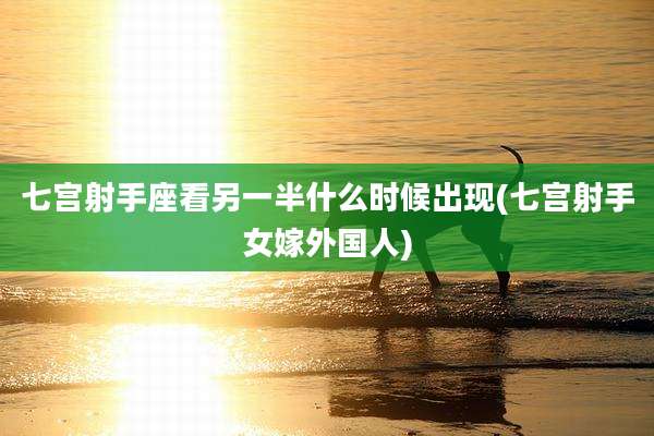 七宫射手座看另一半什么时候出现(七宫射手女嫁外国人)