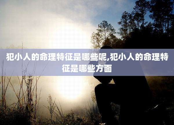 犯小人的命理特征是哪些呢,犯小人的命理特征是哪些方面