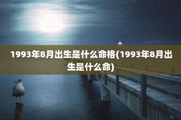 1993年8月出生是什么命格(1993年8月出生是什么命)