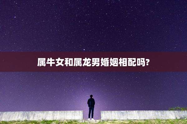 属牛女和属龙男婚姻相配吗?