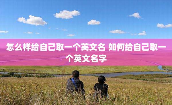 怎么样给自己取一个英文名 如何给自己取一个英文名字