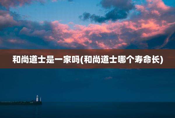 和尚道士是一家吗(和尚道士哪个寿命长)