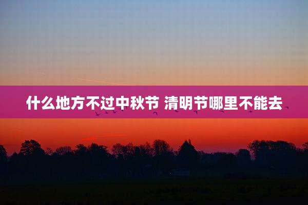 什么地方不过中秋节 清明节哪里不能去
