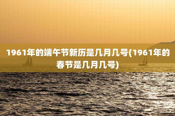 1961年的端午节新历是几月几号(1961年的春节是几月几号)