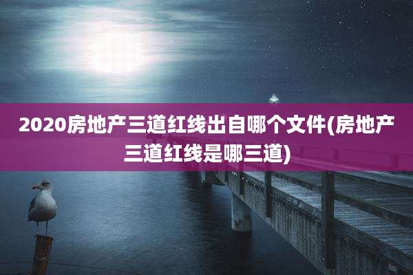 2020房地产三道红线出自哪个文件(房地产三道红线是哪三道)