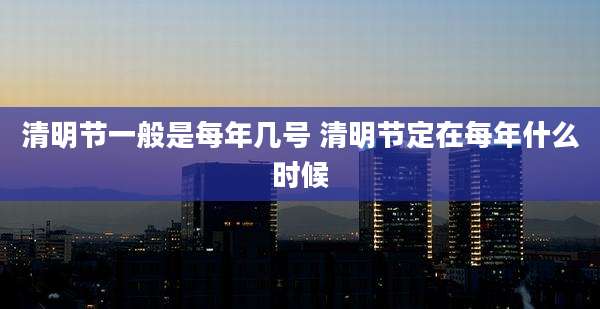 清明节一般是每年几号 清明节定在每年什么时候