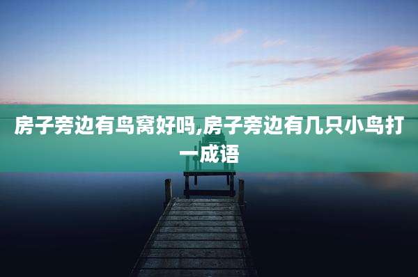 房子旁边有鸟窝好吗,房子旁边有几只小鸟打一成语
