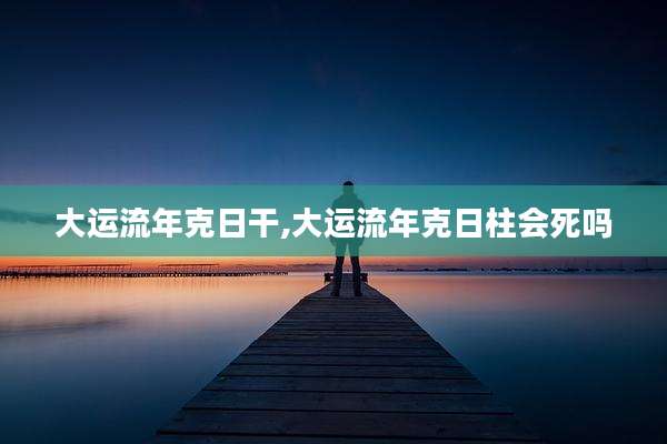 大运流年克日干,大运流年克日柱会死吗