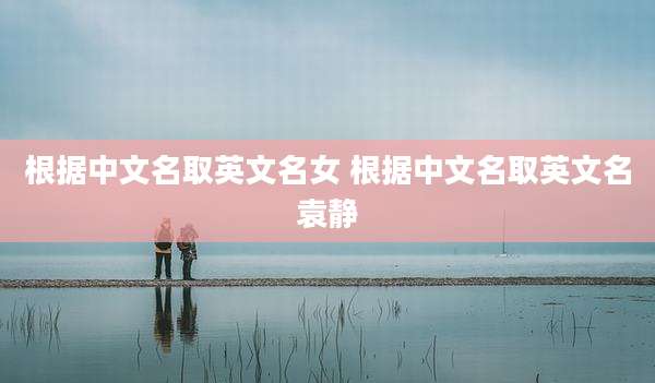根据中文名取英文名女 根据中文名取英文名袁静