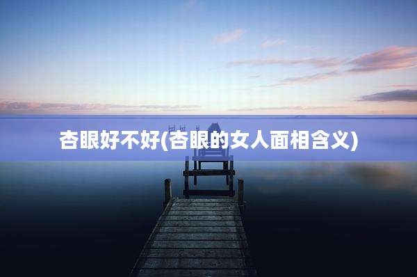 杏眼好不好(杏眼的女人面相含义)