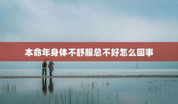 本命年身体不舒服总不好怎么回事